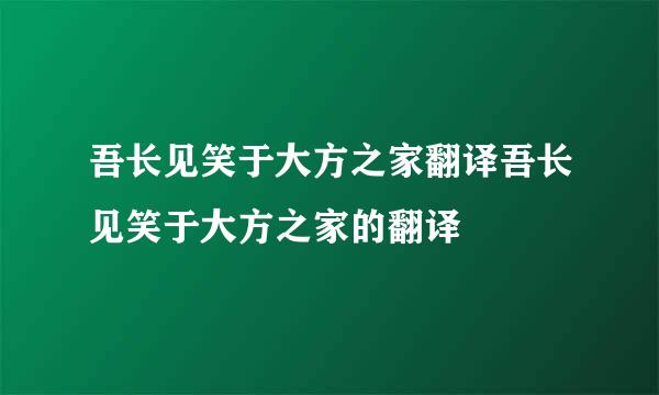 吾长见笑于大方之家翻译吾长见笑于大方之家的翻译