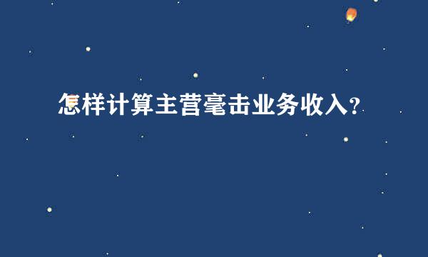 怎样计算主营毫击业务收入？