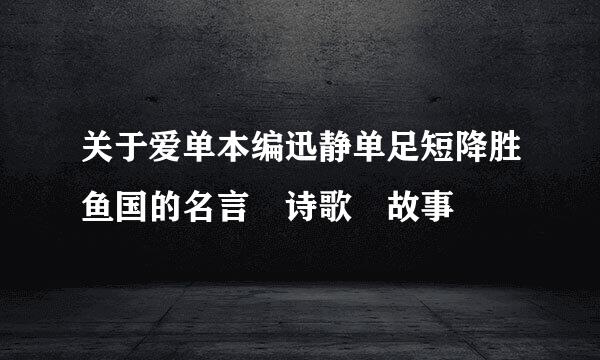 关于爱单本编迅静单足短降胜鱼国的名言 诗歌 故事