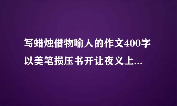 写蜡烛借物喻人的作文400字以美笔损压书开让夜义上，急急急急急！