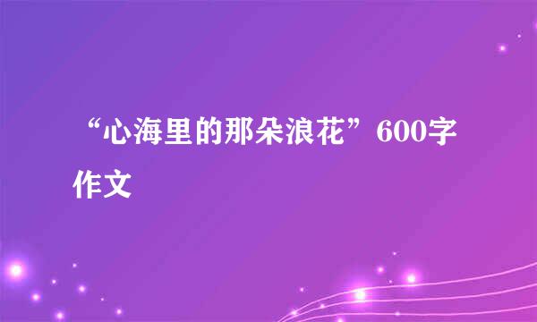 “心海里的那朵浪花”600字作文