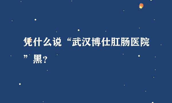 凭什么说“武汉博仕肛肠医院”黑？