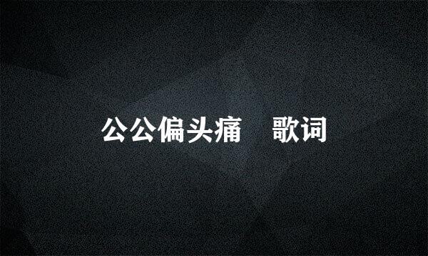 公公偏头痛 歌词