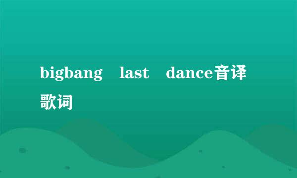 bigbang last dance音译歌词