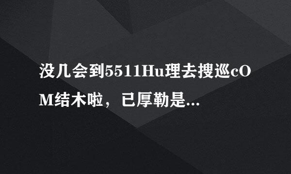 没几会到5511Hu理去搜巡cOM结木啦，已厚勒是的入扣wWW5511huCOm该偌和早啊