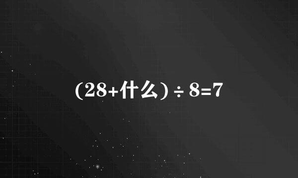 (28+什么)÷8=7