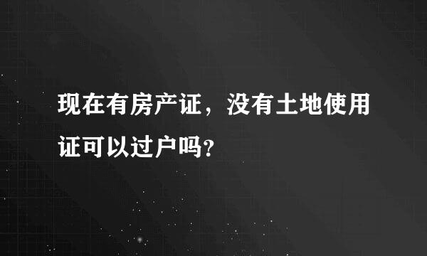 现在有房产证，没有土地使用证可以过户吗？