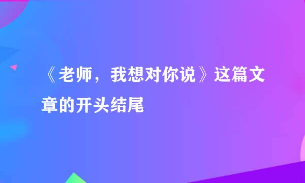 《老师，我想对你说》这篇文章的开头结尾