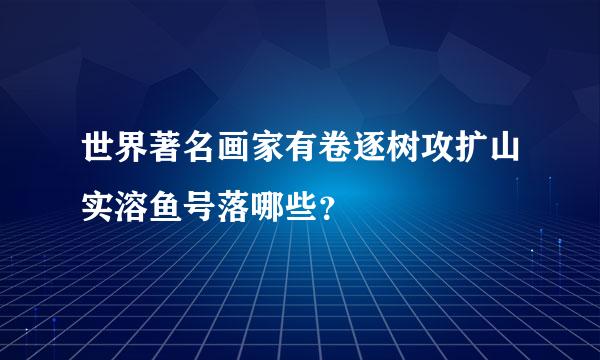 世界著名画家有卷逐树攻扩山实溶鱼号落哪些？