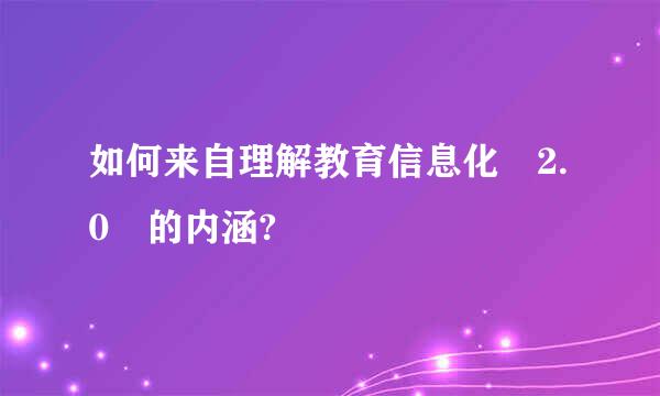 如何来自理解教育信息化 2.0 的内涵?