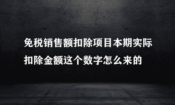 免税销售额扣除项目本期实际扣除金额这个数字怎么来的