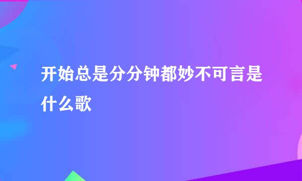 开始总是分分钟都妙不可言是什么歌