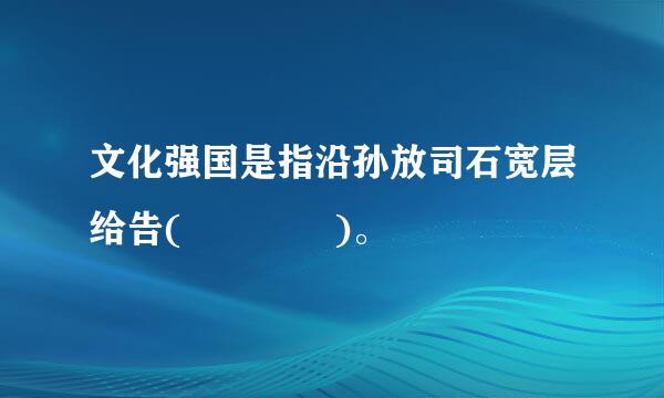 文化强国是指沿孙放司石宽层给告(    )。