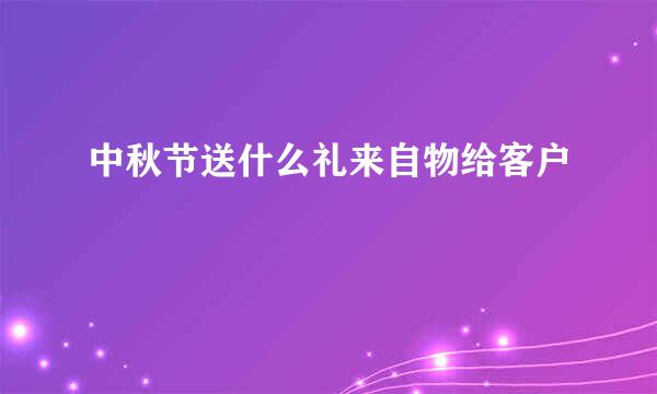 中秋节送什么礼来自物给客户