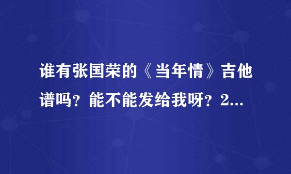 谁有张国荣的《当年情》吉他谱吗？能不能发给我呀？295580073@qq.com 谢谢....