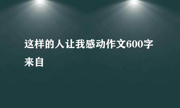 这样的人让我感动作文600字来自