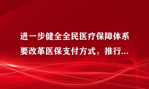 进一步健全全民医疗保障体系要改革医保支付方式，推行：（ 1.5分）