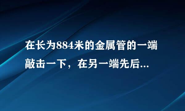 在长为884米的金属管的一端敲击一下，在另一端先后到两个声音，两声相隔2.43秒，声音在金属管中的 传播速度是多大？该金属可能是由什么多投样材料制成的？【气温为15摄氏度】