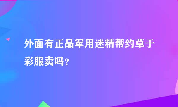 外面有正品军用迷精帮约草于彩服卖吗？