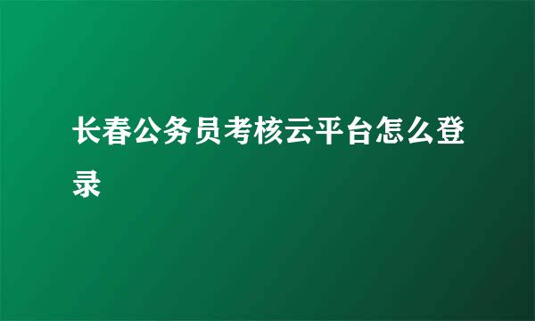 长春公务员考核云平台怎么登录