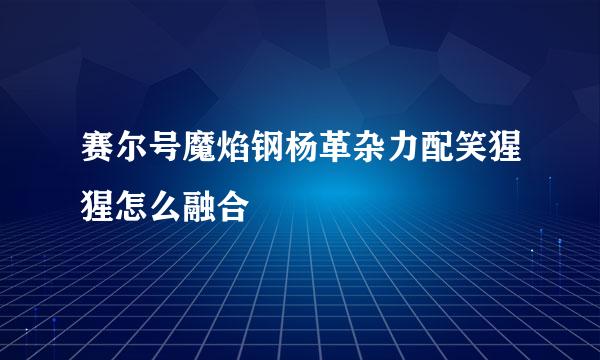 赛尔号魔焰钢杨革杂力配笑猩猩怎么融合