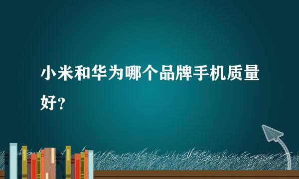 小米和华为哪个品牌手机质量好？