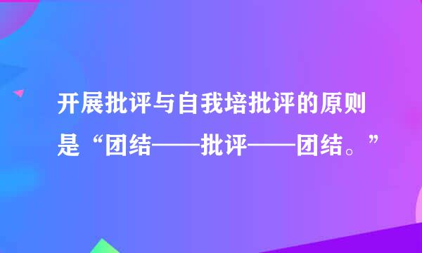 开展批评与自我培批评的原则是“团结——批评——团结。”