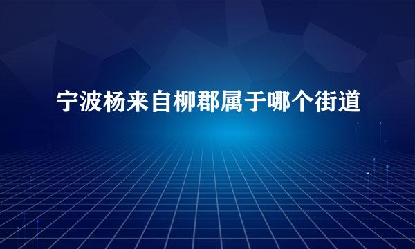 宁波杨来自柳郡属于哪个街道