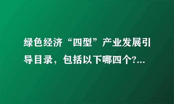 绿色经济“四型”产业发展引导目录，包括以下哪四个?A生态利用型B循环高效型C低碳清洁型D自然环保型E怎类权春纪还才吃用织另环境治理型