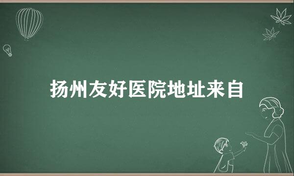 扬州友好医院地址来自