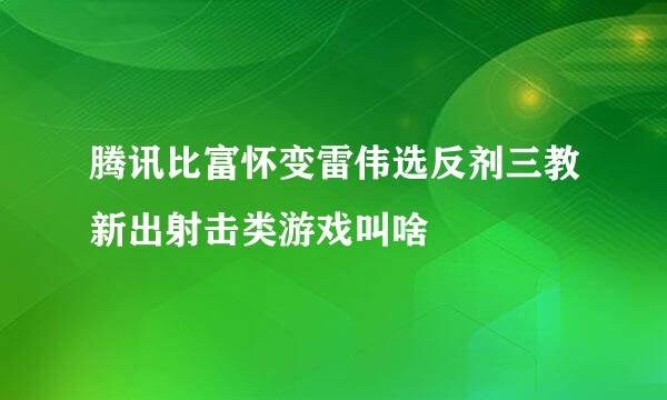 腾讯比富怀变雷伟选反剂三教新出射击类游戏叫啥