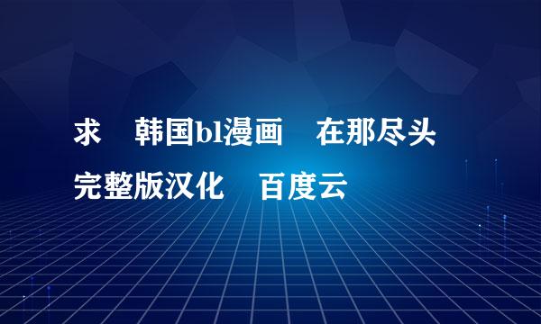 求 韩国bl漫画 在那尽头 完整版汉化 百度云