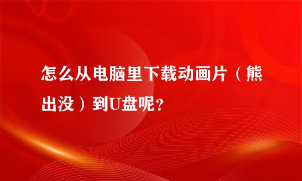 怎么从电脑里下载动画片（熊出没）到U盘呢？