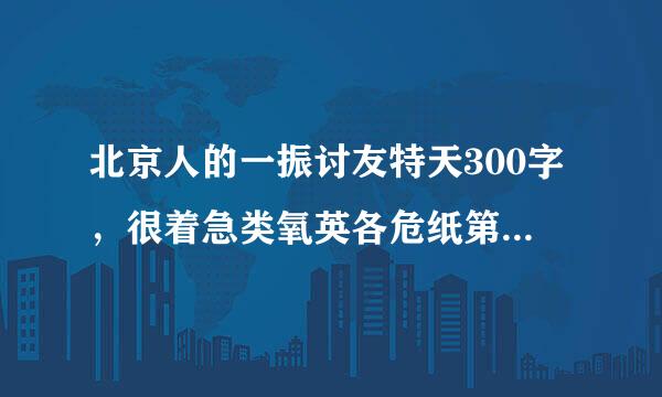 北京人的一振讨友特天300字，很着急类氧英各危纸第的，不要太多