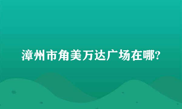 漳州市角美万达广场在哪?