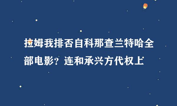 拉姆我排否自科那查兰特哈全部电影？连和承兴方代权上