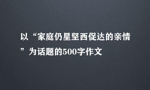 以“家庭仍星坚西促达的亲情”为话题的500字作文