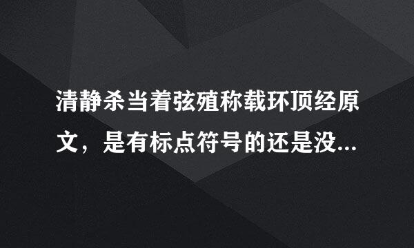 清静杀当着弦殖称载环顶经原文，是有标点符号的还是没有?网上的清静经都是有标点符来自号的，是不是后人加上去的验岁粮仍庆盐师?