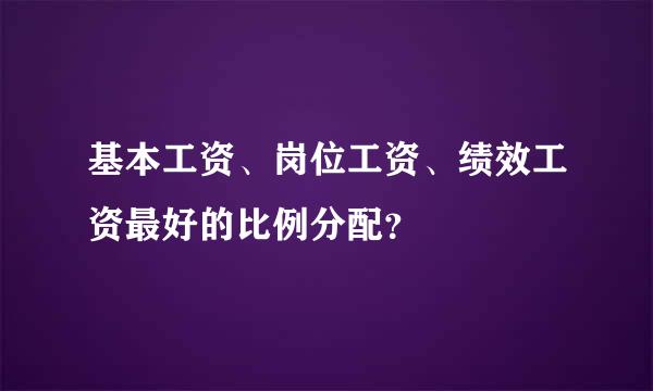 基本工资、岗位工资、绩效工资最好的比例分配？