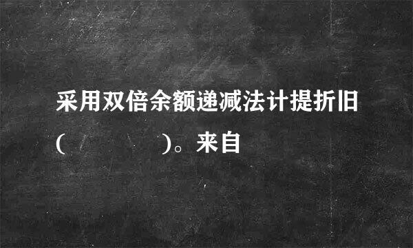 采用双倍余额递减法计提折旧(    )。来自