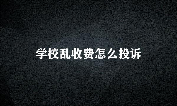 学校乱收费怎么投诉