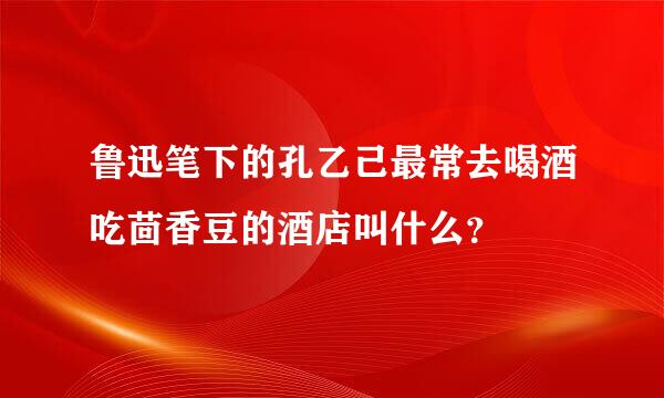 鲁迅笔下的孔乙己最常去喝酒吃茴香豆的酒店叫什么？