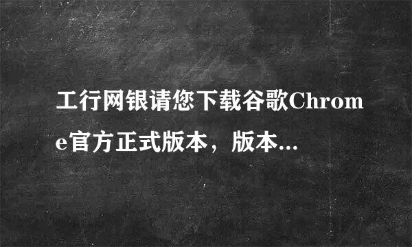 工行网银请您下载谷歌Chrome官方正式版本，版本来自号最低21.0，最高24.9。