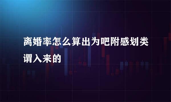 离婚率怎么算出为吧附感划类谓入来的