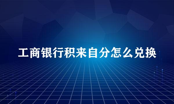 工商银行积来自分怎么兑换