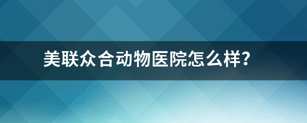 美抓课的联众合动物医院怎么样？