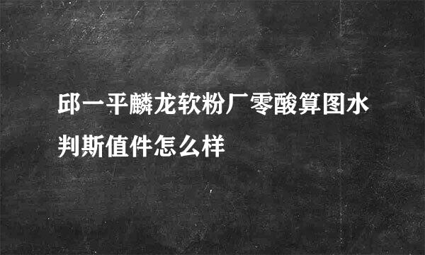 邱一平麟龙软粉厂零酸算图水判斯值件怎么样