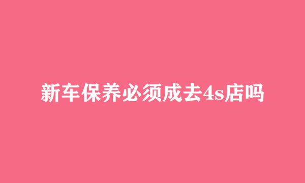 新车保养必须成去4s店吗