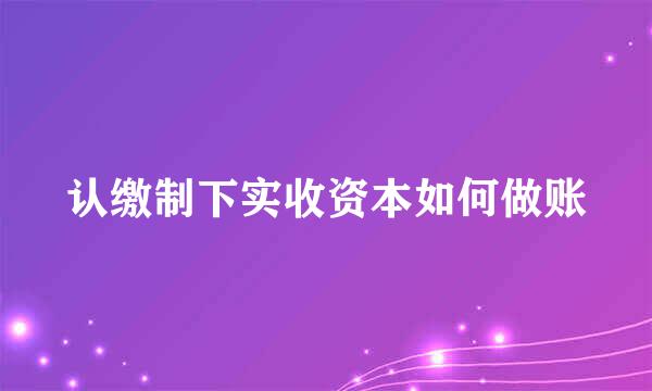 认缴制下实收资本如何做账