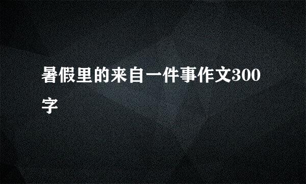 暑假里的来自一件事作文300字